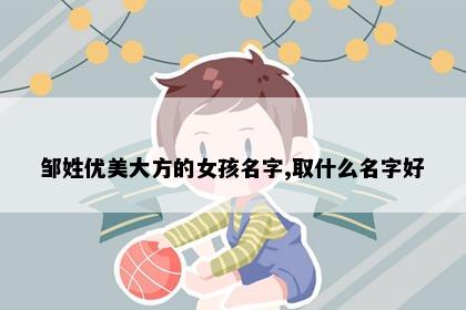 邹姓优美大方的女孩名字,取什么名字好
